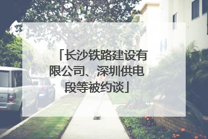 长沙铁路建设有限公司、深圳供电段等被约谈