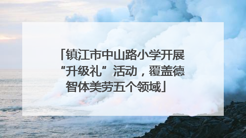 镇江市中山路小学开展“升级礼”活动，覆盖德智体美劳五个领域