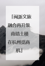 闽浙文旅融合再升级 南靖土楼在杭州觅商机