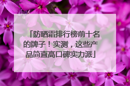防晒霜排行榜前十名的牌子！实测，这些产品简直高口碑实力派