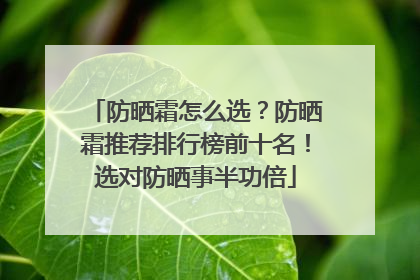 防晒霜怎么选？防晒霜推荐排行榜前十名！选对防晒事半功倍