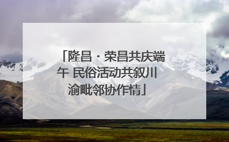 隆昌・荣昌共庆端午 民俗活动共叙川渝毗邻协作情
