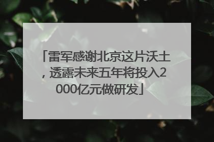 雷军感谢北京这片沃土，透露未来五年将投入2000亿元做研发