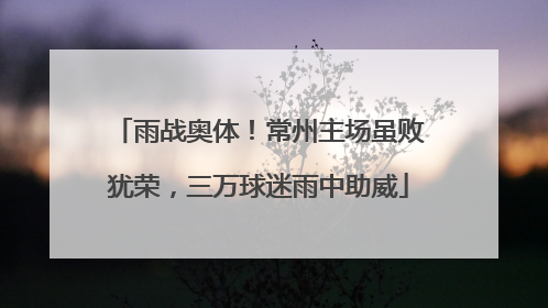 雨战奥体！常州主场虽败犹荣，三万球迷雨中助威