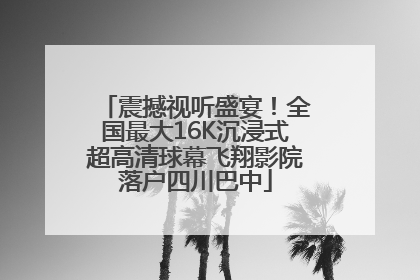 震撼视听盛宴！全国最大16K沉浸式超高清球幕飞翔影院落户四川巴中