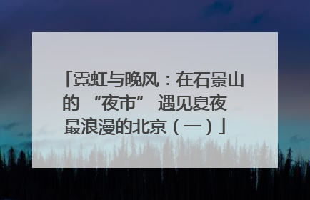 霓虹与晚风：在石景山的 “夜市” 遇见夏夜最浪漫的北京（一）