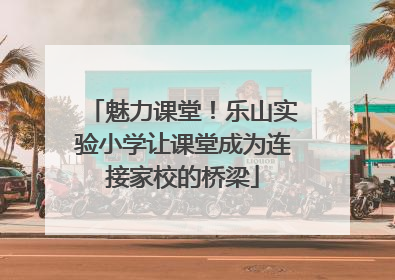 魅力课堂！乐山实验小学让课堂成为连接家校的桥梁