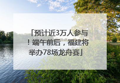 预计近3万人参与！端午前后，福建将举办78场龙舟赛