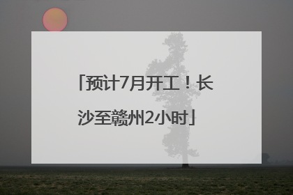 预计7月开工！长沙至赣州2小时