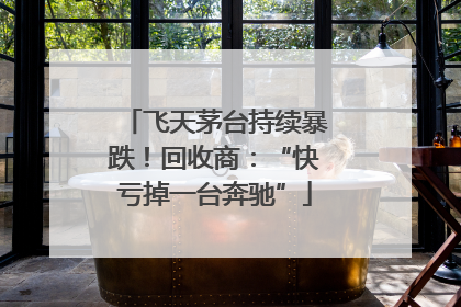 飞天茅台持续暴跌！回收商：“快亏掉一台奔驰”