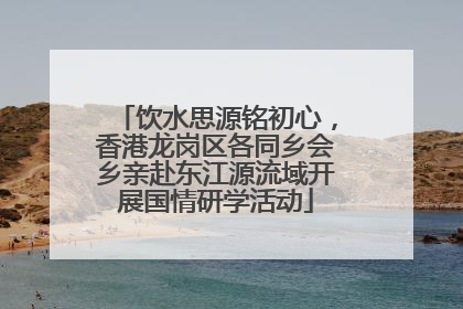 饮水思源铭初心，香港龙岗区各同乡会乡亲赴东江源流域开展国情研学活动