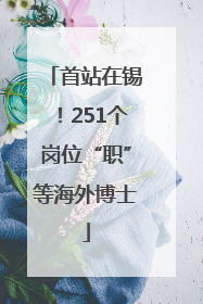 首站在锡！251个岗位“职”等海外博士