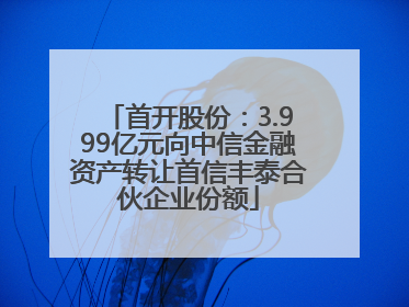 首开股份：3.999亿元向中信金融资产转让首信丰泰合伙企业份额