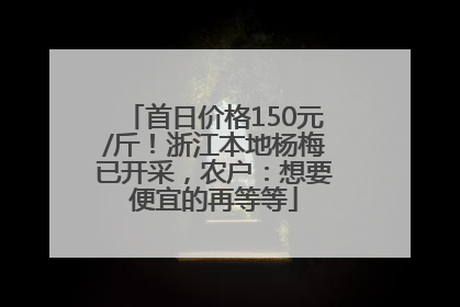 首日价格150元/斤！浙江本地杨梅已开采，农户：想要便宜的再等等