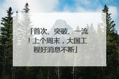 首次、突破、一流！上个周末，大国工程好消息不断