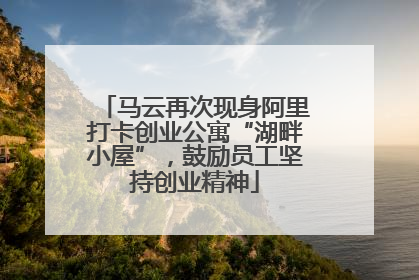 马云再次现身阿里打卡创业公寓“湖畔小屋”，鼓励员工坚持创业精神