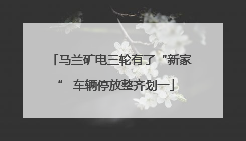 马兰矿电三轮有了“新家” 车辆停放整齐划一