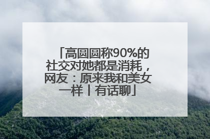 高圆圆称90%的社交对她都是消耗，网友：原来我和美女一样丨有话聊