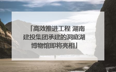 高效推进工程 湖南建投集团承建的洞庭湖博物馆即将亮相