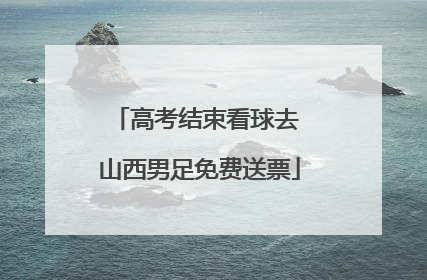 高考结束看球去 山西男足免费送票