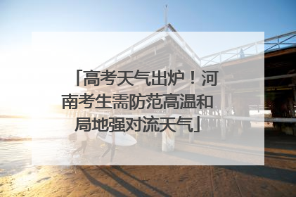 高考天气出炉！河南考生需防范高温和局地强对流天气