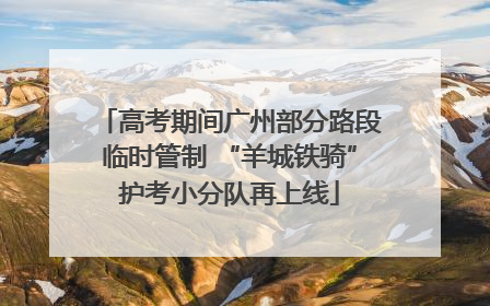高考期间广州部分路段临时管制 “羊城铁骑”护考小分队再上线