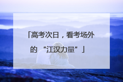 高考次日，看考场外的 “江汉力量”
