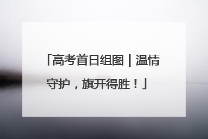 高考首日组图｜温情守护，旗开得胜！