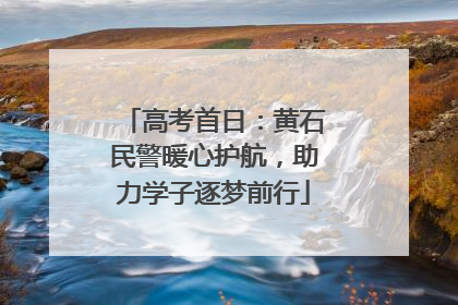 高考首日：黄石民警暖心护航，助力学子逐梦前行