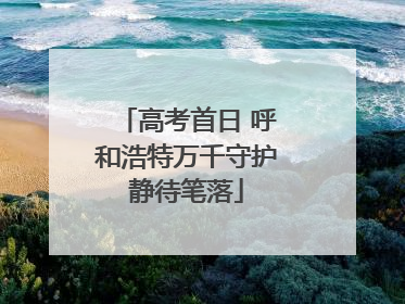 高考首日 呼和浩特万千守护静待笔落