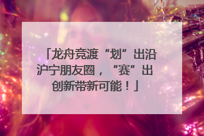龙舟竞渡“划”出沿沪宁朋友圈，“赛”出创新带新可能！