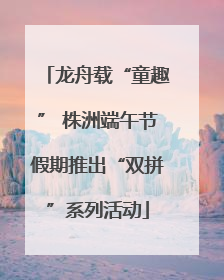 龙舟载“童趣” 株洲端午节假期推出“双拼”系列活动