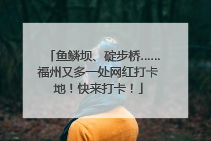 鱼鳞坝、碇步桥……福州又多一处网红打卡地！快来打卡！