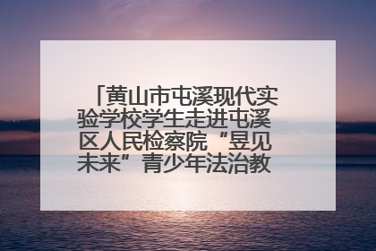 黄山市屯溪现代实验学校学生走进屯溪区人民检察院“昱见未来”青少年法治教育宣传基地
