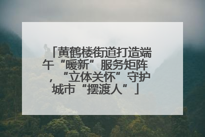黄鹤楼街道打造端午“暖新”服务矩阵，“立体关怀”守护城市“摆渡人”