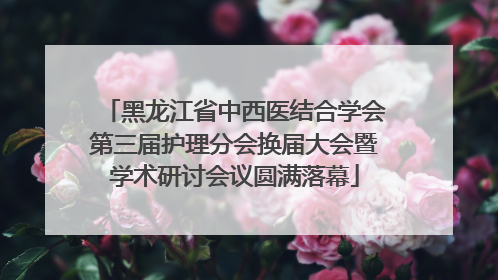 黑龙江省中西医结合学会第三届护理分会换届大会暨学术研讨会议圆满落幕