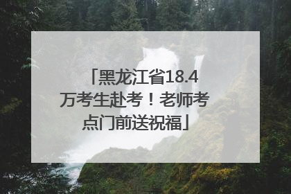 黑龙江省18.4万考生赴考！老师考点门前送祝福