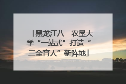黑龙江八一农垦大学“一站式”打造“三全育人”新阵地