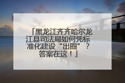 黑龙江齐齐哈尔龙江县司法局如何凭标准化建设“出圈”？答案在这！