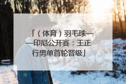 （体育）羽毛球——印尼公开赛：王正行男单首轮晋级