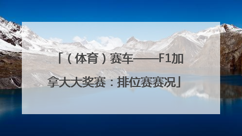 （体育）赛车——F1加拿大大奖赛：排位赛赛况