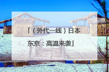 （外代一线）日本东京：高温来袭