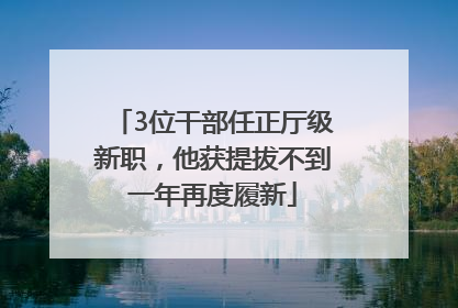 3位干部任正厅级新职，他获提拔不到一年再度履新