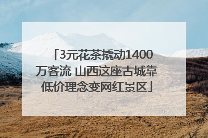 3元花茶撬动1400万客流 山西这座古城靠低价理念变网红景区