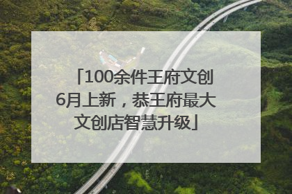100余件王府文创6月上新，恭王府最大文创店智慧升级