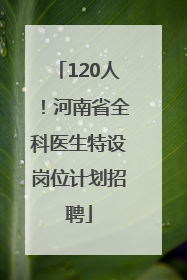 120人！河南省全科医生特设岗位计划招聘