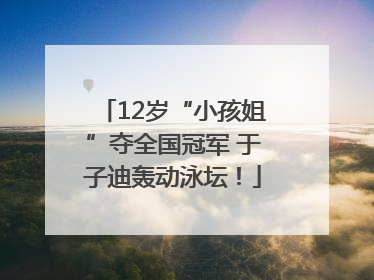 12岁“小孩姐”夺全国冠军 于子迪轰动泳坛！