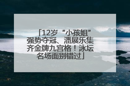 12岁“小孩姐”强势夺冠、潘展乐集齐金牌九宫格！泳坛名场面别错过