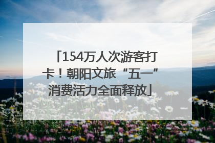 154万人次游客打卡！朝阳文旅“五一”消费活力全面释放