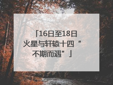 16日至18日火星与轩辕十四“不期而遇”